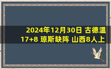 2024年12月30日 古德温17+8 琼斯缺阵 山西8人上双33分大胜送吉林4连败